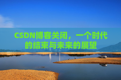 CSDN博客关闭，一个时代的结束与未来的展望
